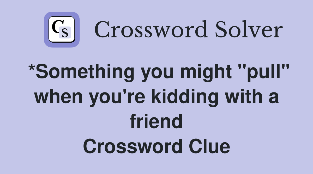 *Something you might "pull" when you're kidding with a friend Crossword Clue