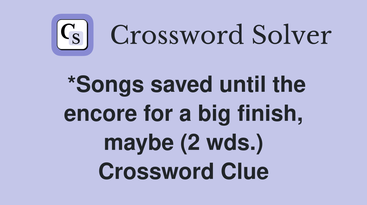 *Songs saved until the encore for a big finish, maybe (2 wds.) Crossword Clue