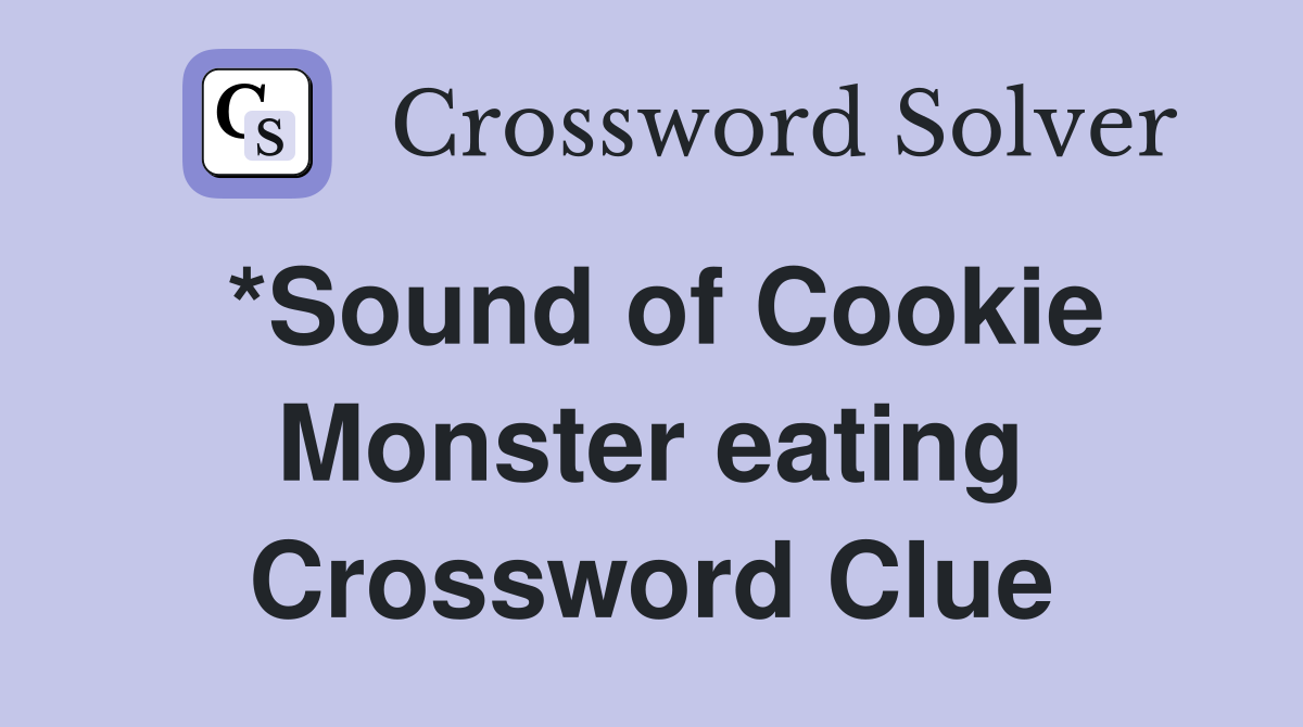 *Sound of Cookie Monster eating Crossword Clue