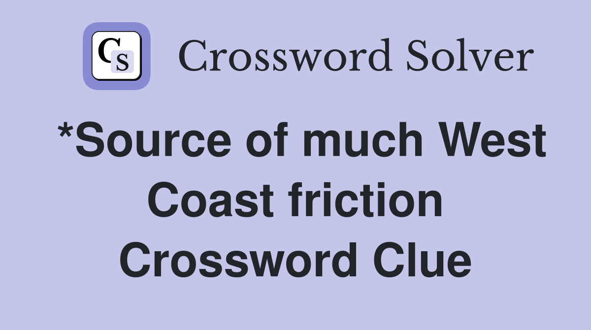 *Source of much West Coast friction Crossword Clue