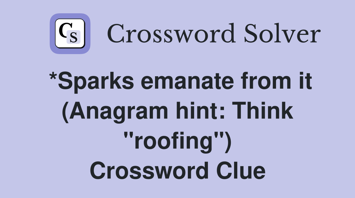 *Sparks emanate from it (Anagram hint: Think "roofing") Crossword Clue