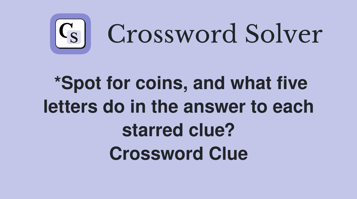 *Spot for coins, and what five letters do in the answer to each starred clue? Crossword Clue