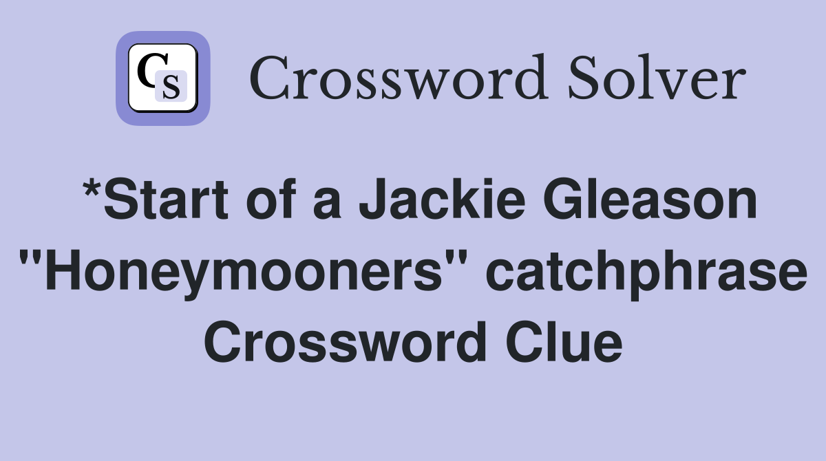 *Start of a Jackie Gleason "Honeymooners" catchphrase Crossword Clue