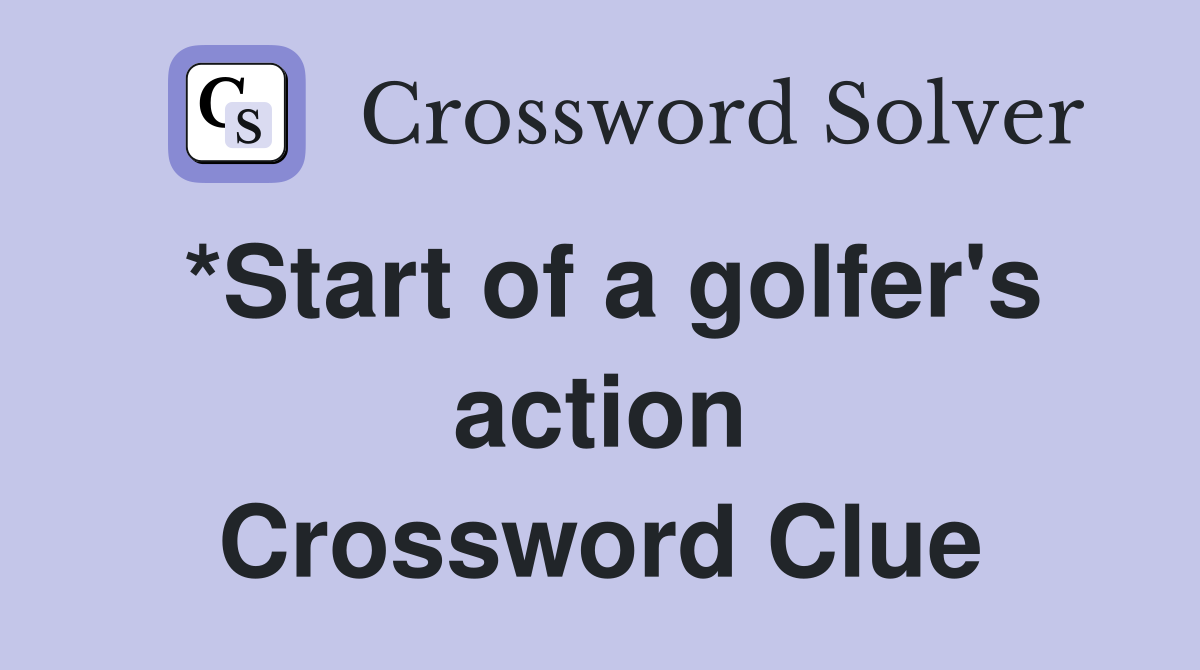 *Start of a golfer's action Crossword Clue