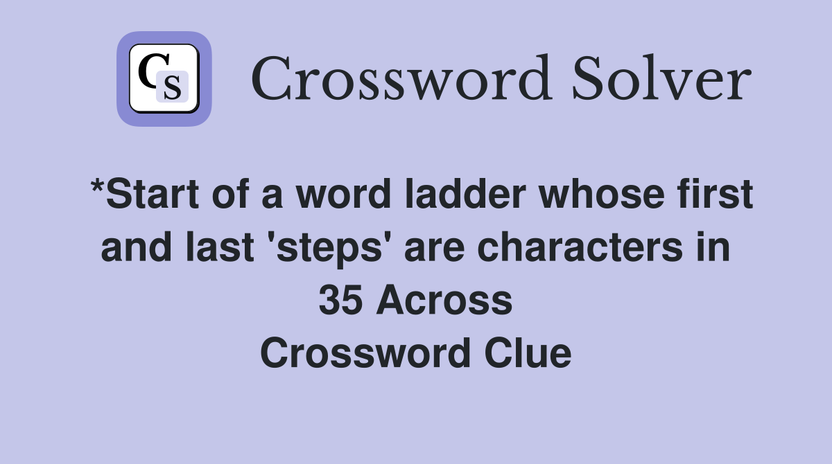 *Start of a word ladder whose first and last 'steps' are characters in 35 Across Crossword Clue
