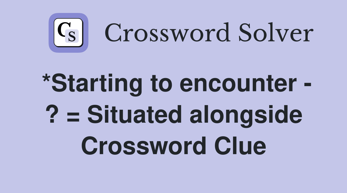 *Starting to encounter - ? = Situated alongside Crossword Clue
