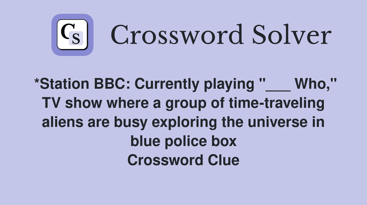 *Station BBC: Currently playing "___ Who," TV show where a group of time-traveling aliens are busy exploring the universe in blue police box Crossword Clue