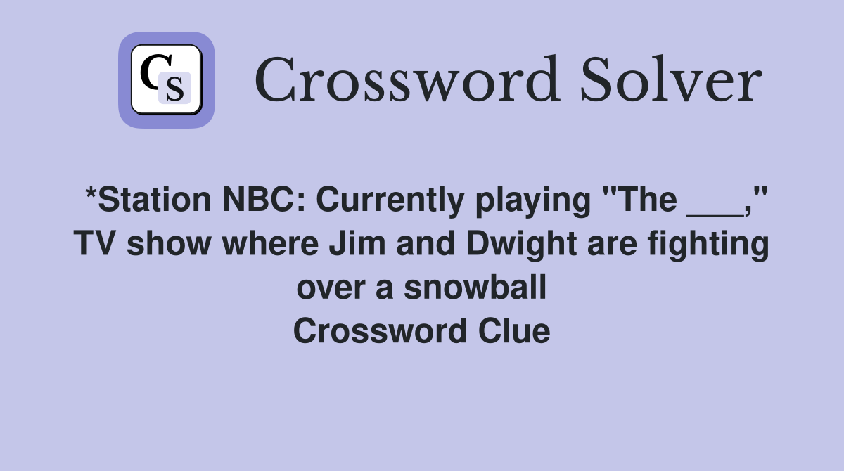 *Station NBC: Currently playing "The ___," TV show where Jim and Dwight are fighting over a snowball Crossword Clue