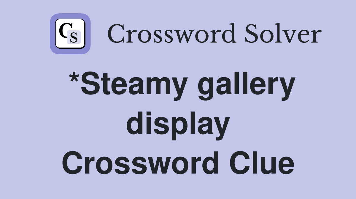 *Steamy gallery display Crossword Clue