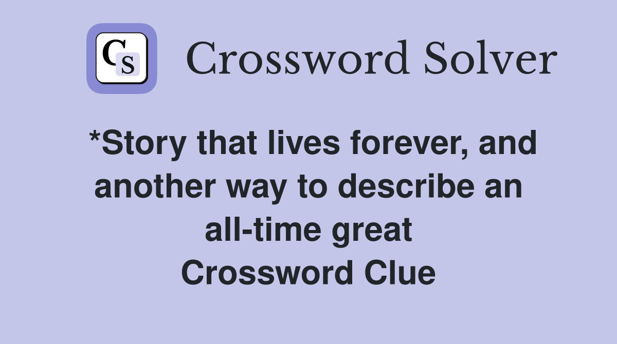 *Story that lives forever, and another way to describe an all-time great Crossword Clue
