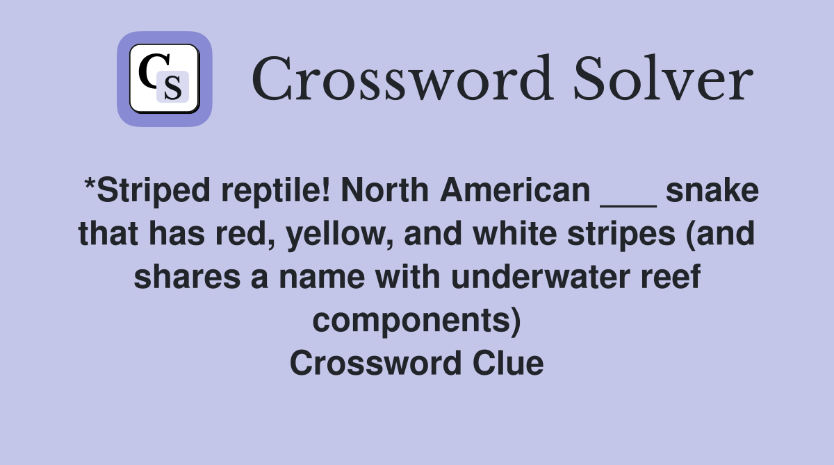 *Striped reptile! North American ___ snake that has red, yellow, and white stripes (and shares a name with underwater reef components) Crossword Clue