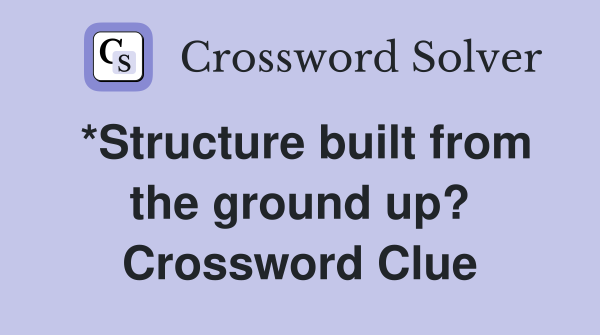 *Structure built from the ground up? Crossword Clue