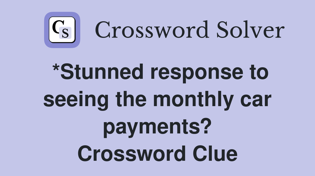 *Stunned response to seeing the monthly car payments? Crossword Clue