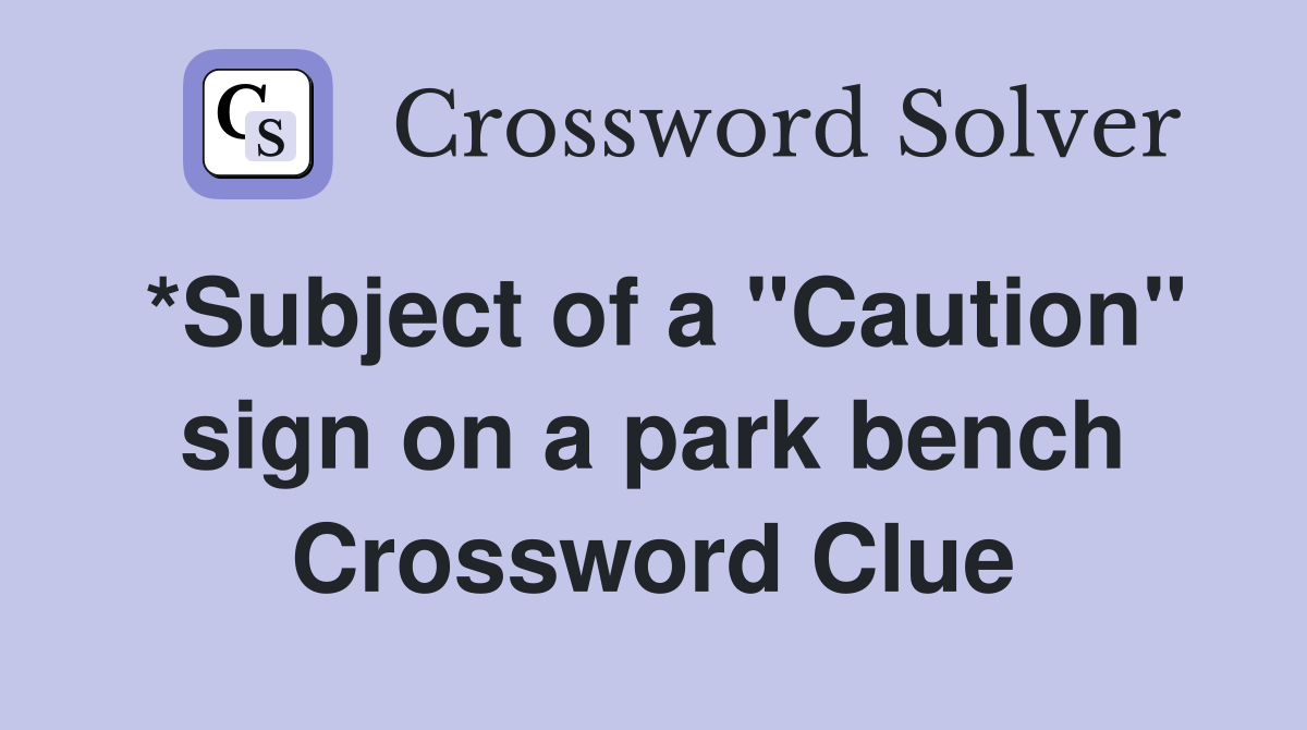*Subject of a "Caution" sign on a park bench Crossword Clue