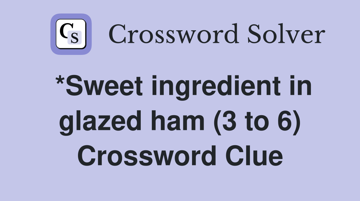 *Sweet ingredient in glazed ham (3 to 6) Crossword Clue