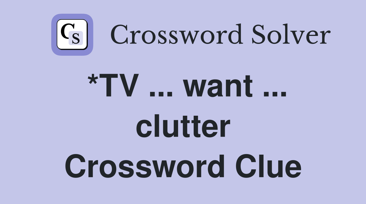 *TV ... want ... clutter Crossword Clue