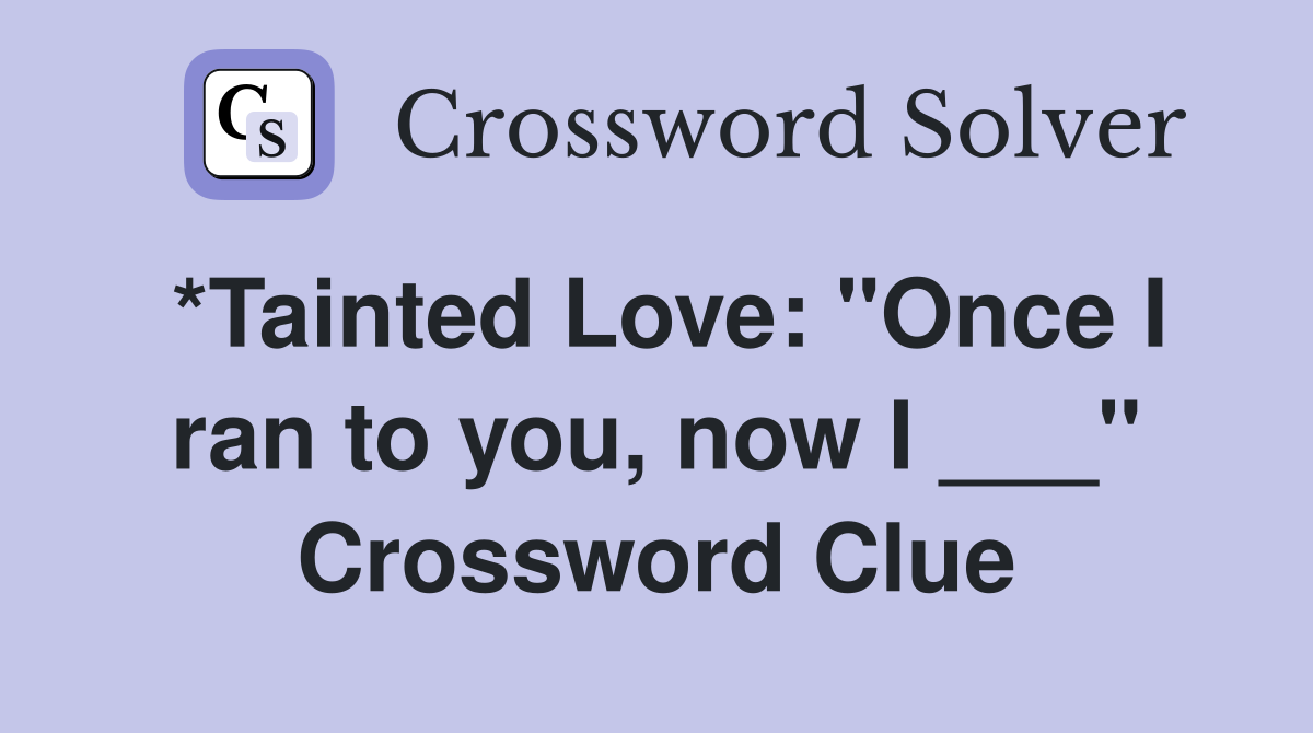 *Tainted Love: "Once I ran to you, now I ___" Crossword Clue