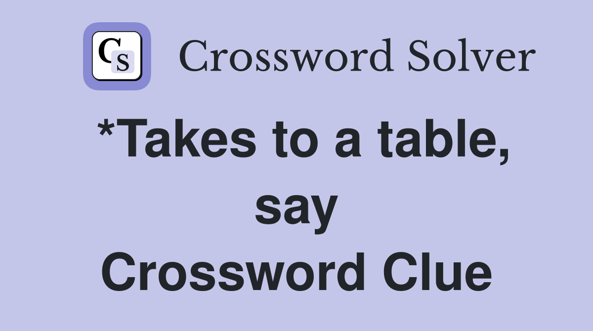*Takes to a table, say Crossword Clue