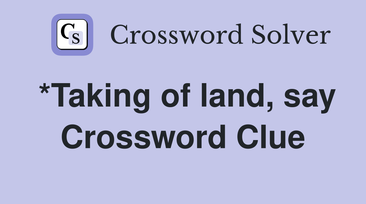 *Taking of land, say Crossword Clue