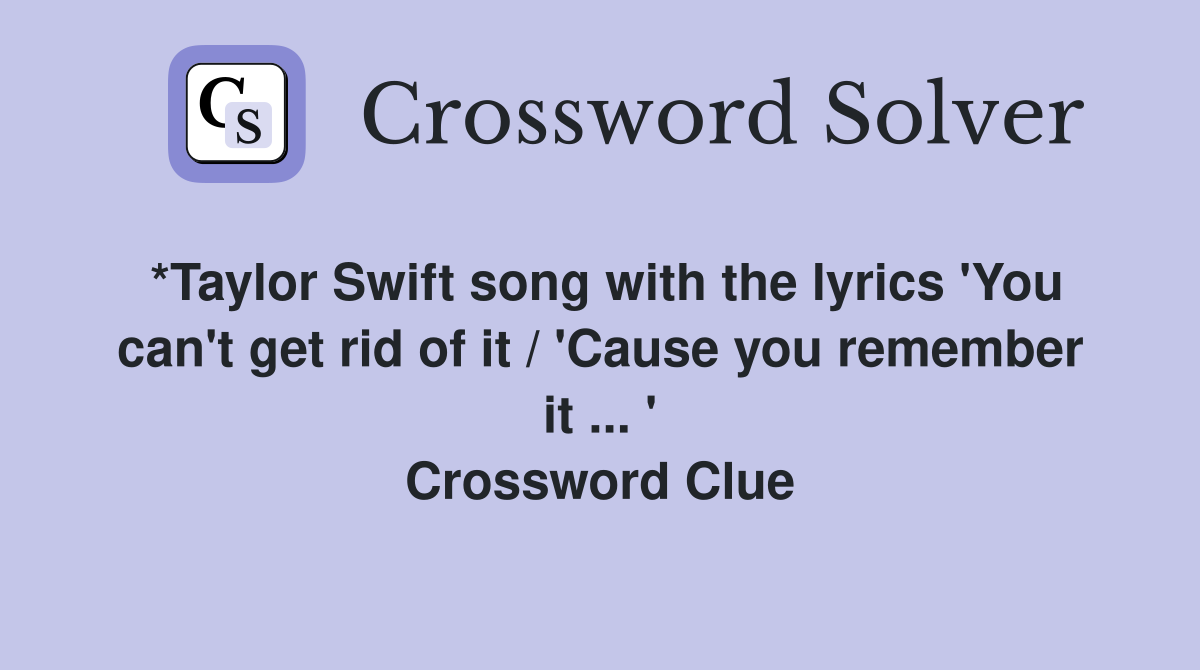 *Taylor Swift song with the lyrics 'You can't get rid of it / 'Cause you remember it ... ' Crossword Clue
