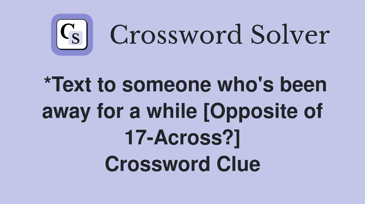 *Text to someone who's been away for a while [Opposite of 17-Across?] Crossword Clue