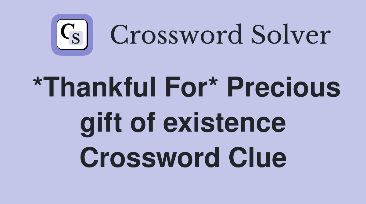 *Thankful For* Precious gift of existence Crossword Clue