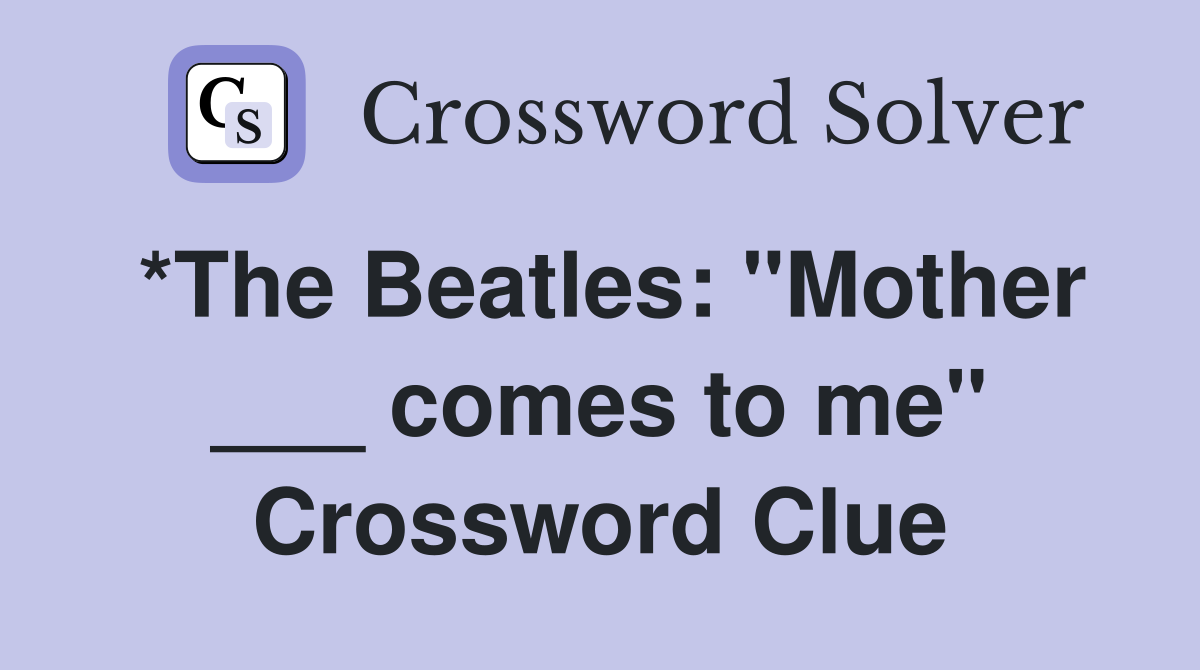 *The Beatles: "Mother ___ comes to me" Crossword Clue