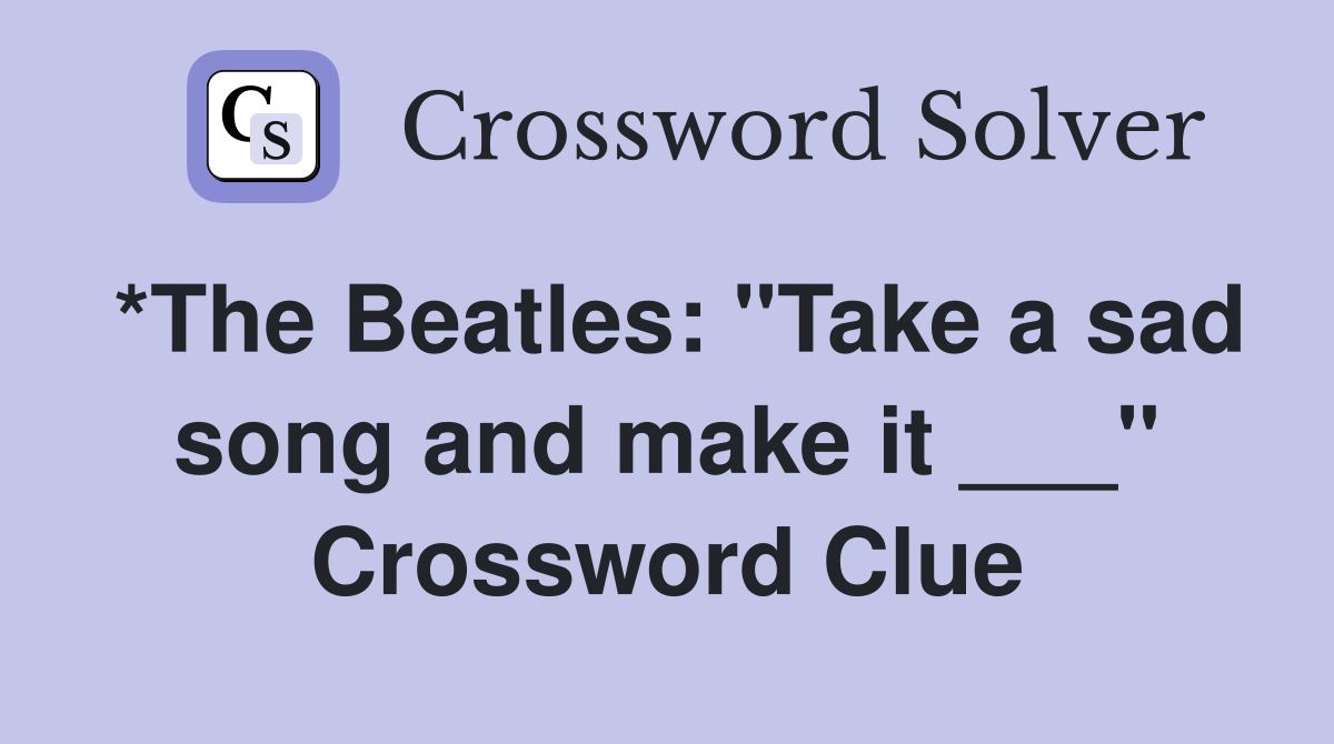*The Beatles: "Take a sad song and make it ___" Crossword Clue