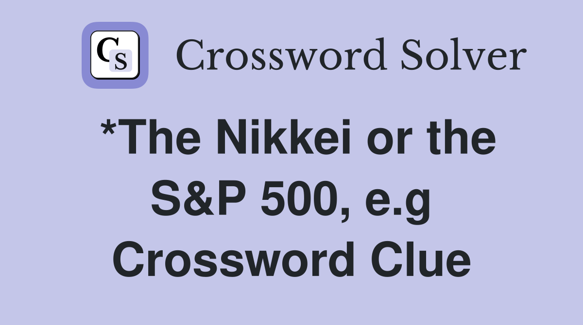*The Nikkei or the S&P 500, e.g Crossword Clue