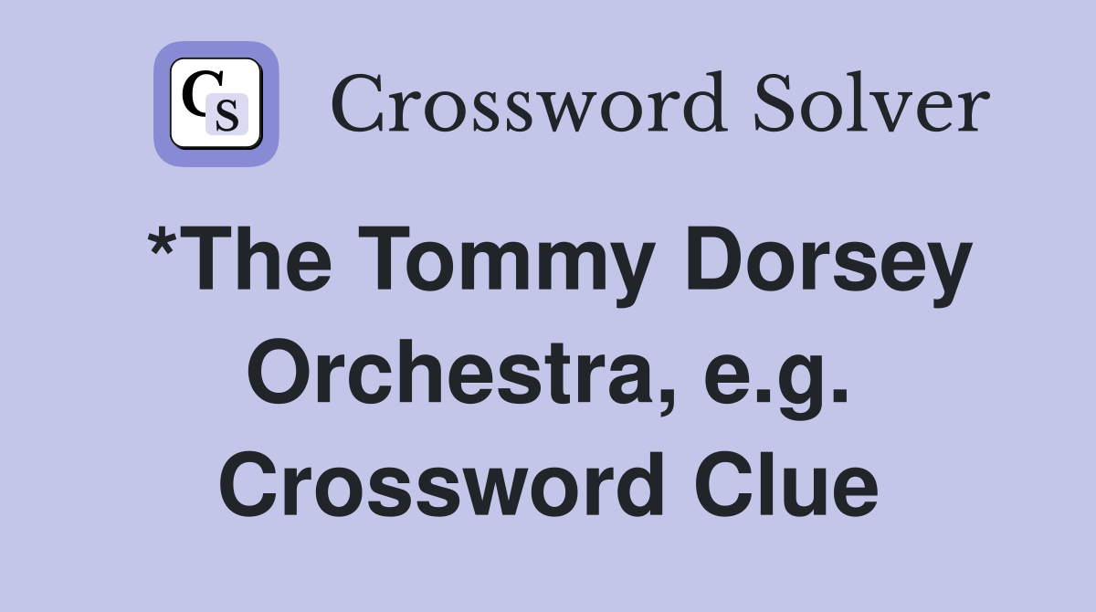 *The Tommy Dorsey Orchestra, e.g. Crossword Clue