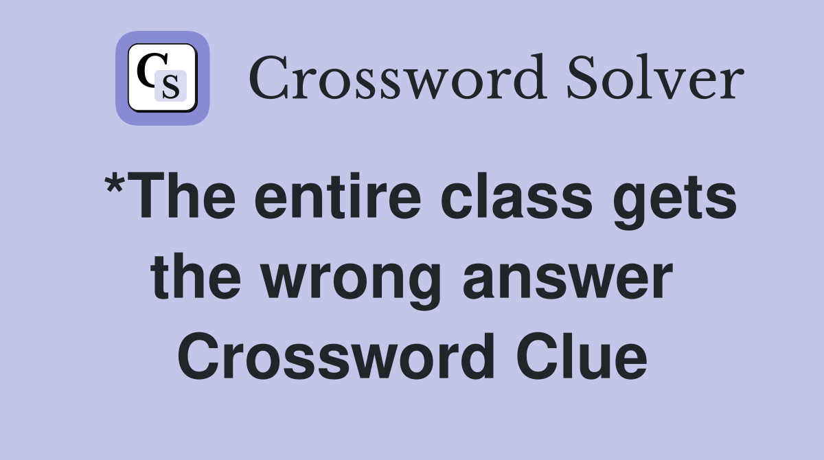 *The entire class gets the wrong answer Crossword Clue