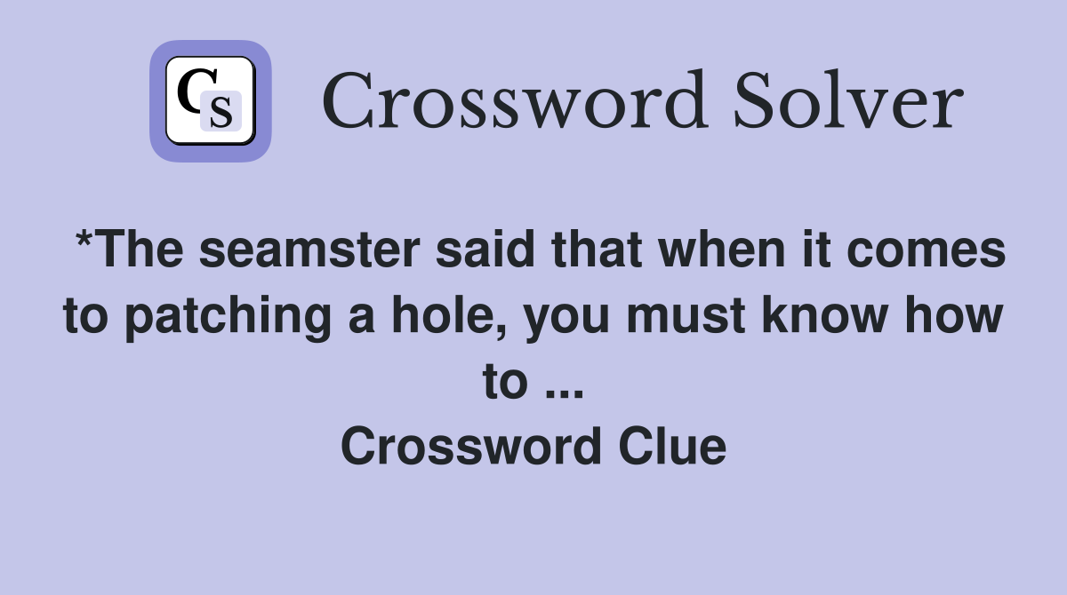 *The seamster said that when it comes to patching a hole, you must know how to ... Crossword Clue