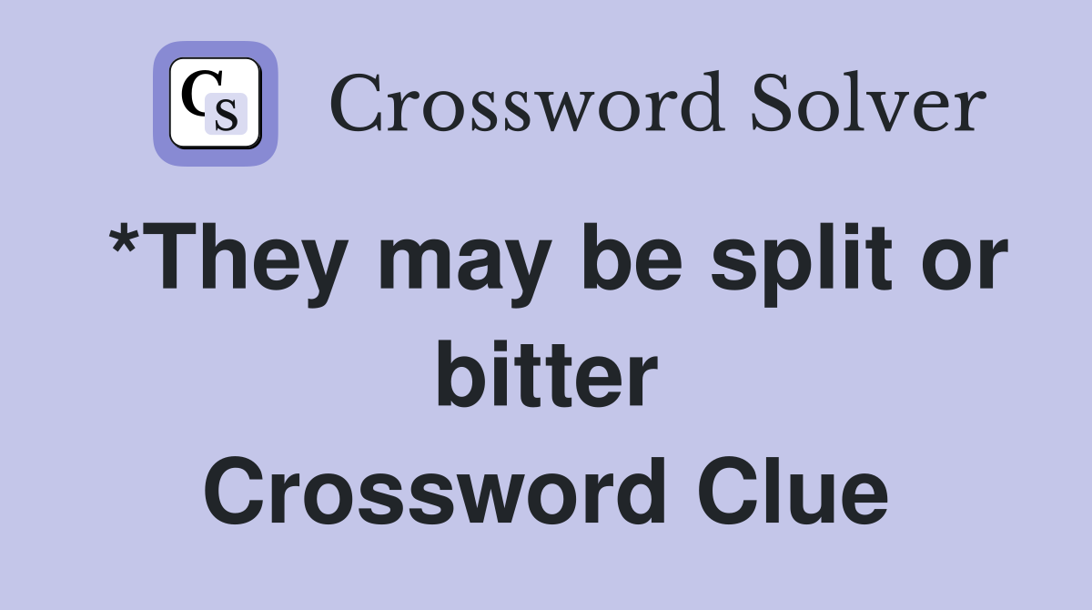 *They may be split or bitter Crossword Clue