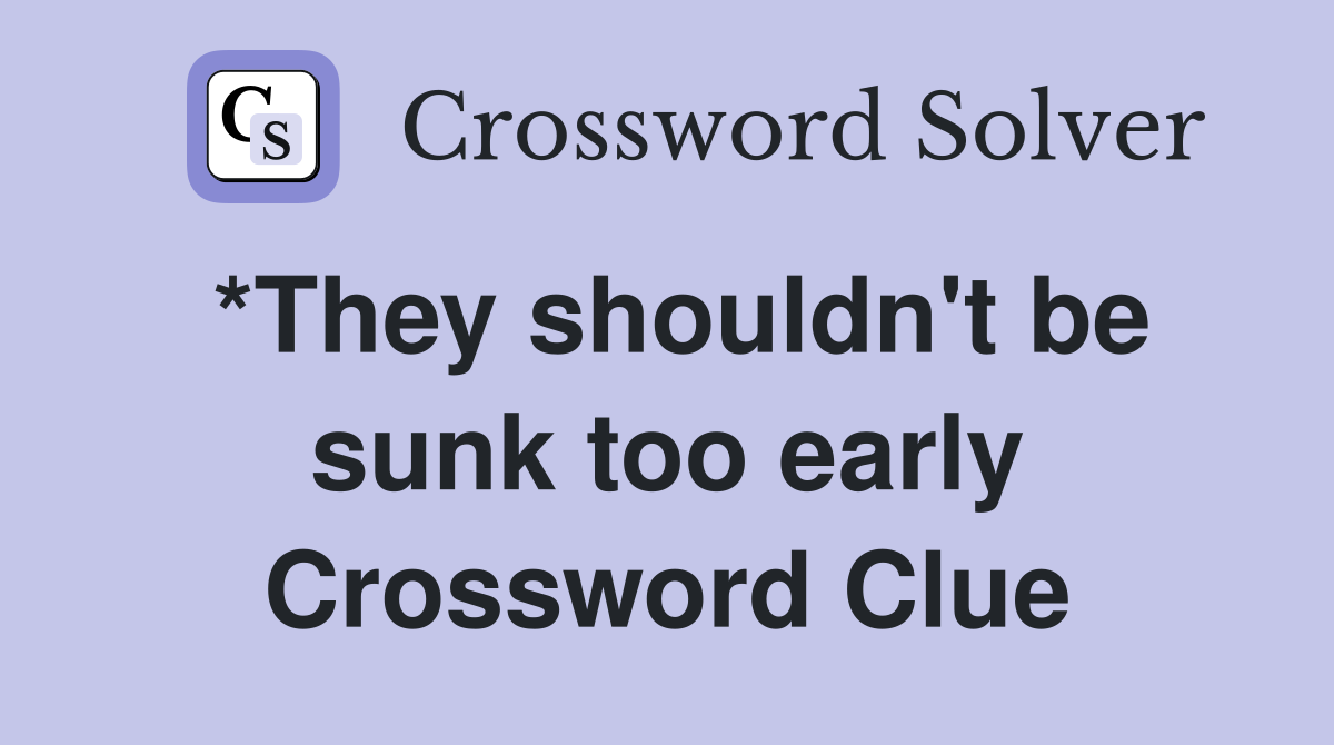 *They shouldn't be sunk too early Crossword Clue