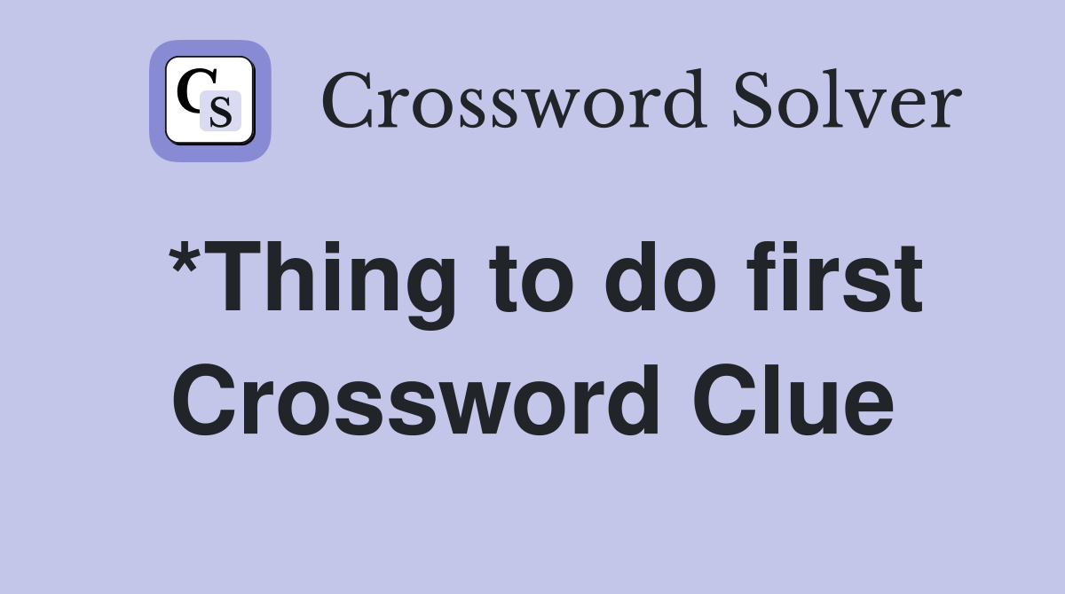 *Thing to do first Crossword Clue