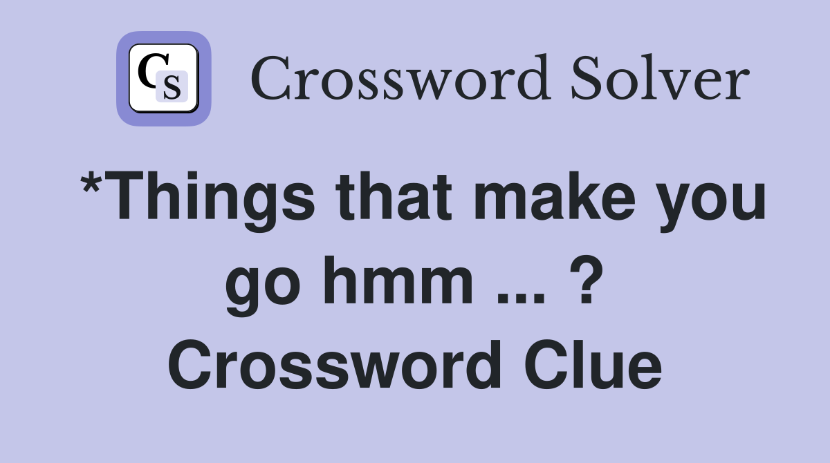 *Things that make you go hmm ... ? Crossword Clue