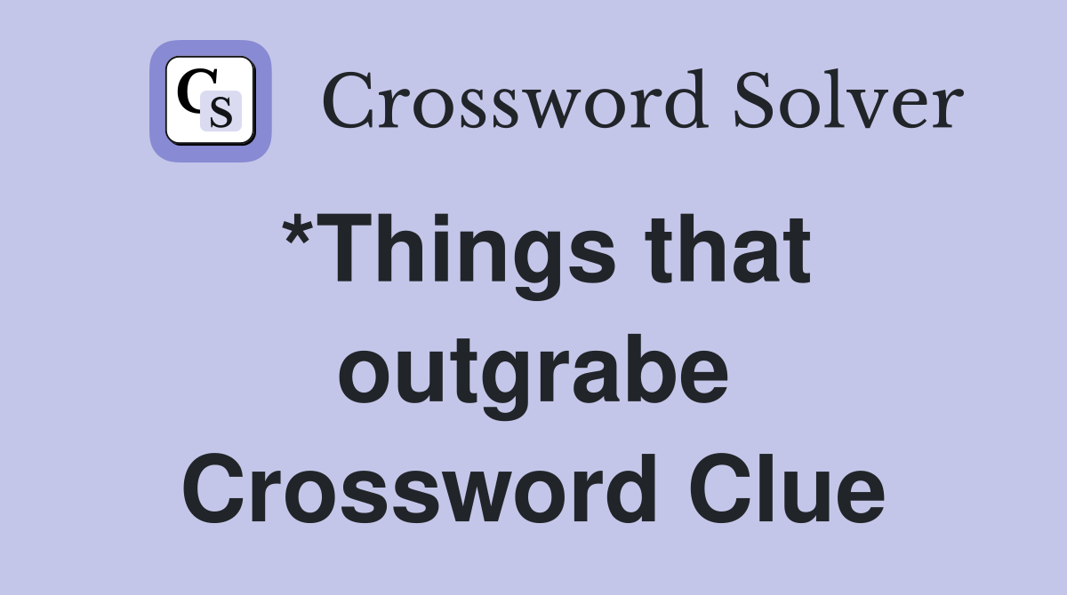 *Things that outgrabe Crossword Clue