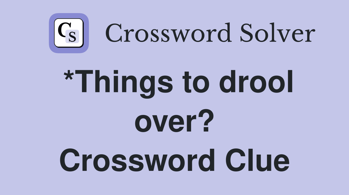*Things to drool over? Crossword Clue