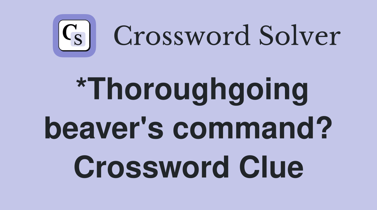 *Thoroughgoing beaver's command? Crossword Clue