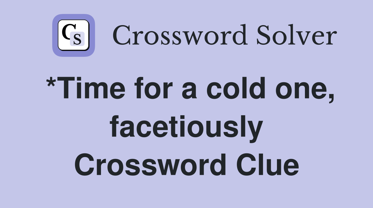 *Time for a cold one, facetiously Crossword Clue