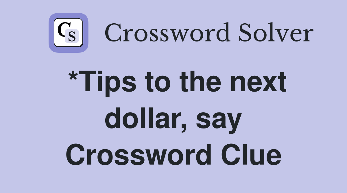*Tips to the next dollar, say Crossword Clue