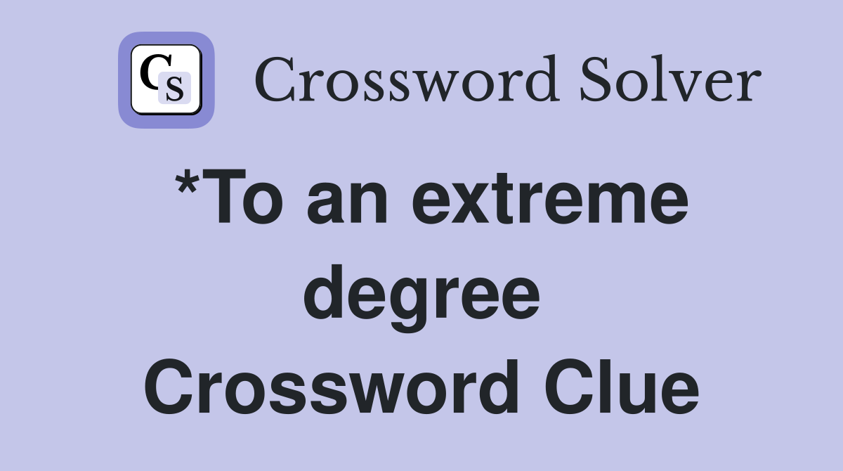 *To an extreme degree Crossword Clue