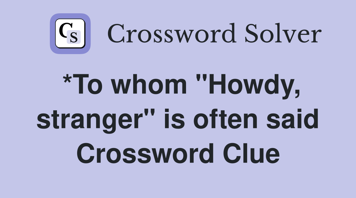 *To whom "Howdy, stranger" is often said Crossword Clue