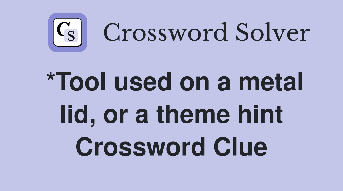 *Tool used on a metal lid, or a theme hint Crossword Clue