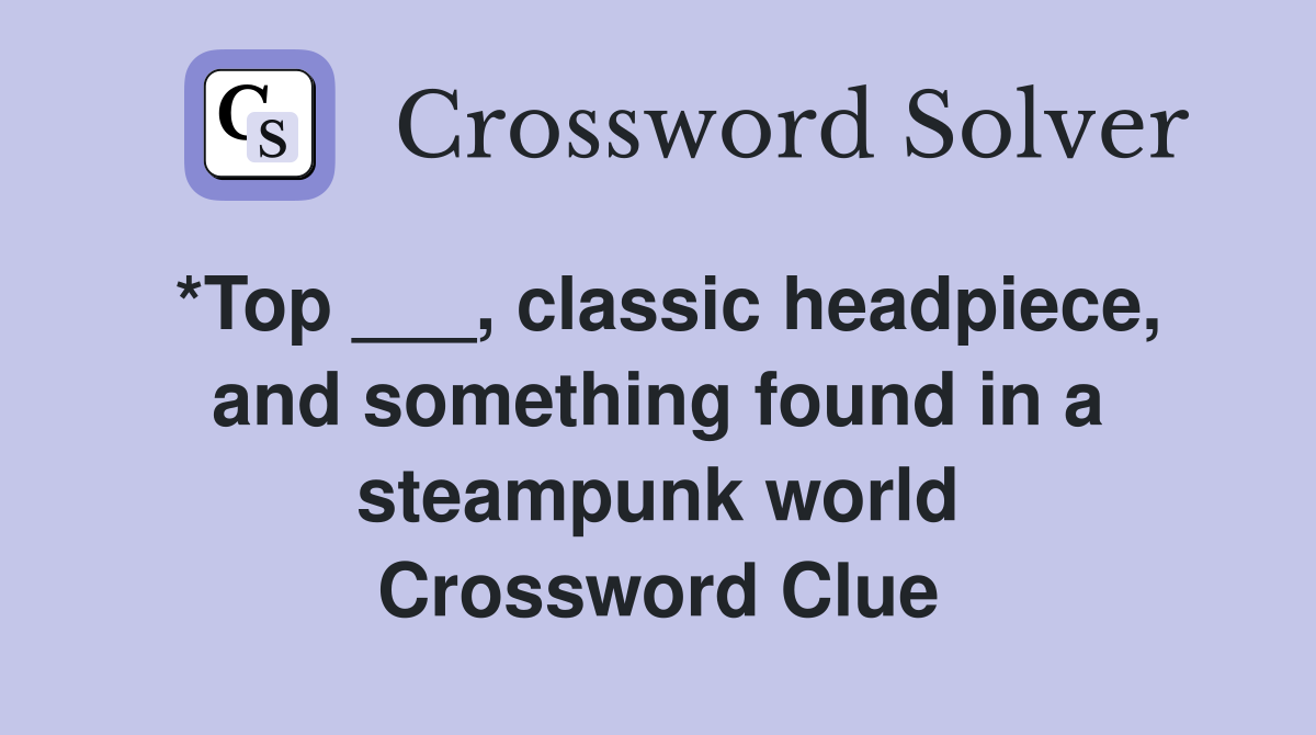 *Top ___, classic headpiece, and something found in a steampunk world Crossword Clue