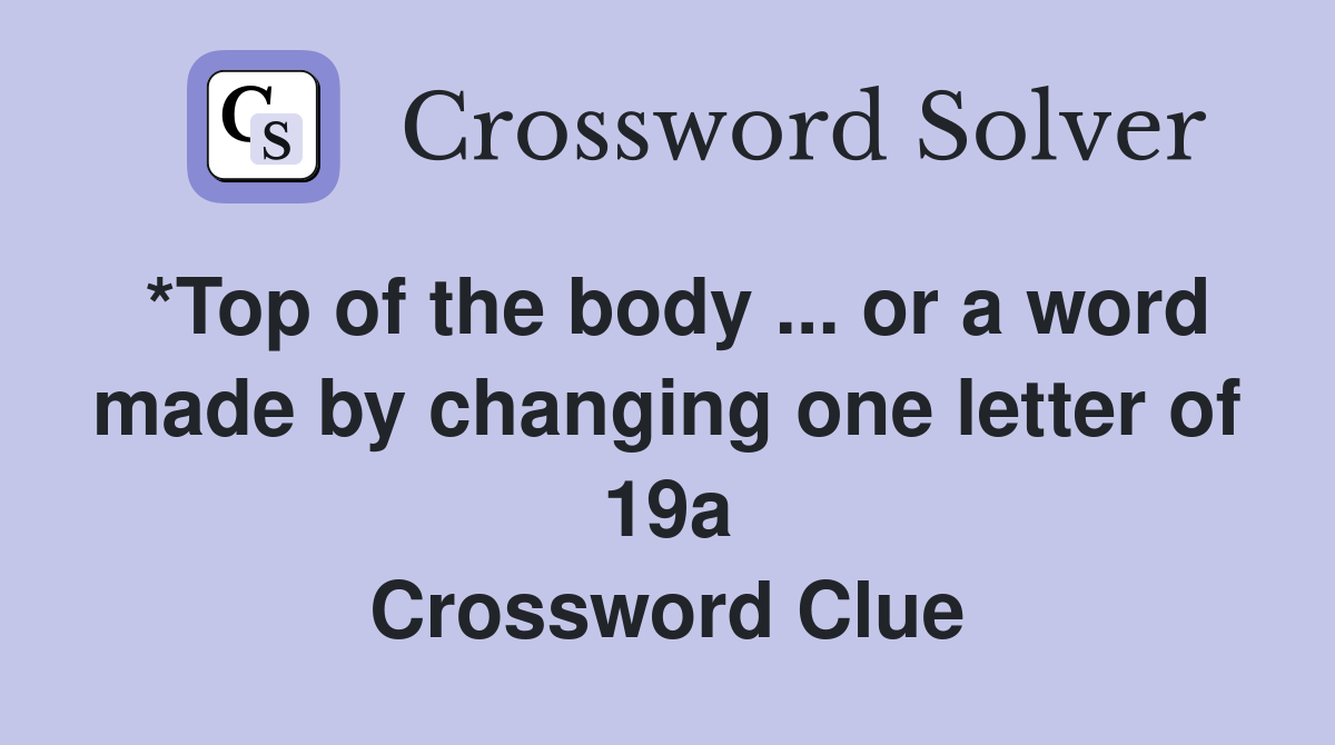*Top of the body ... or a word made by changing one letter of 19a Crossword Clue