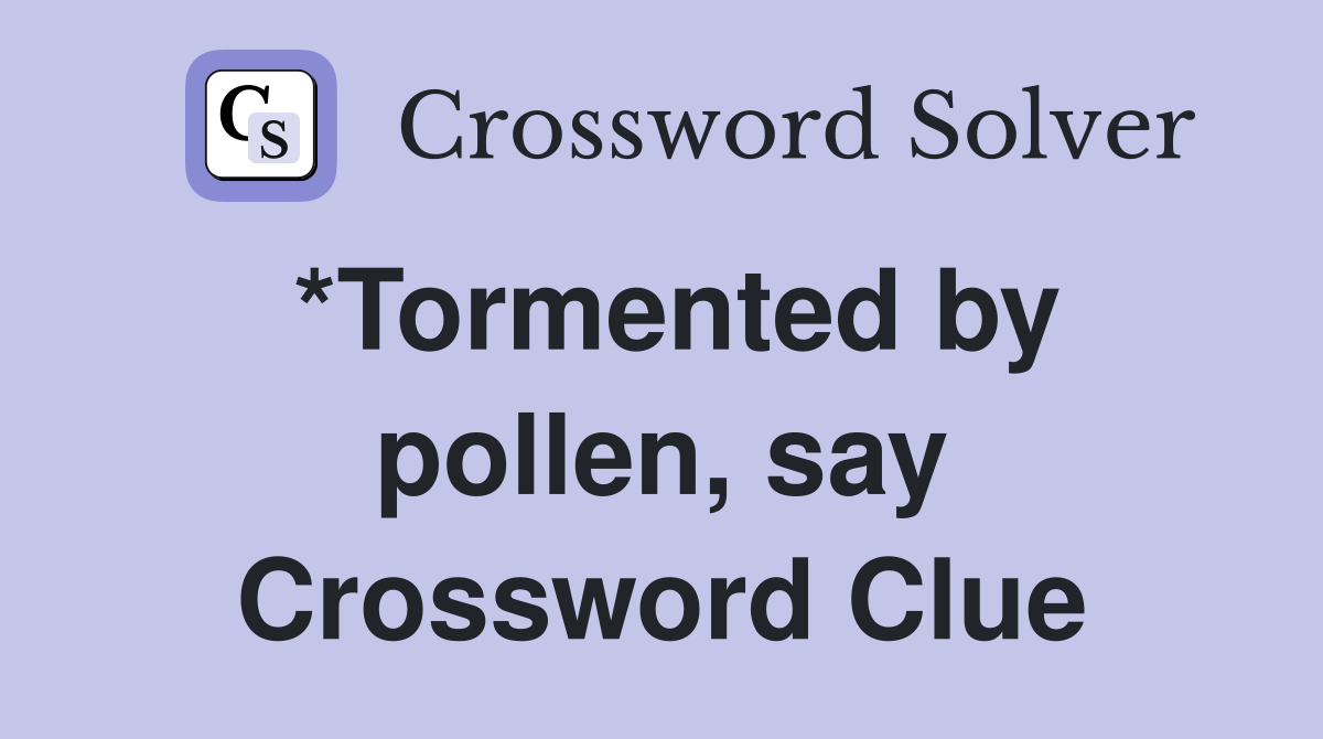 *Tormented by pollen, say Crossword Clue