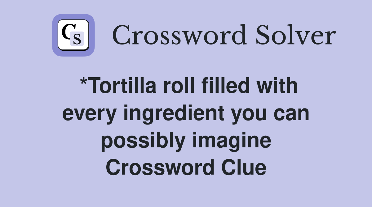 *Tortilla roll filled with every ingredient you can possibly imagine Crossword Clue