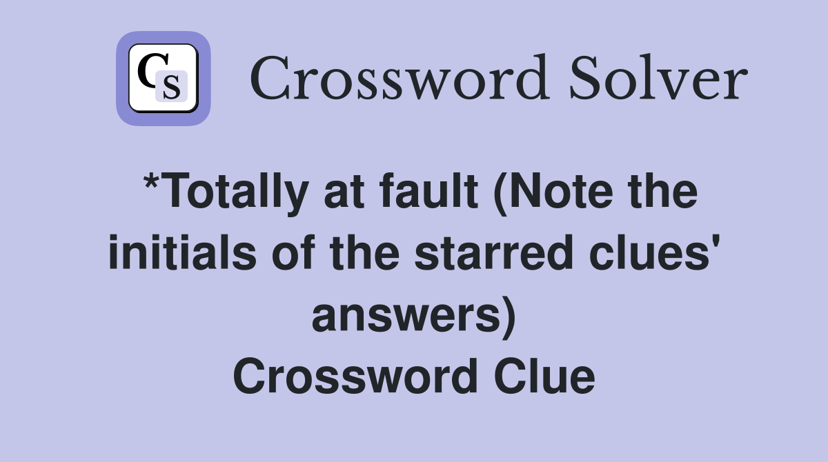 *Totally at fault (Note the initials of the starred clues' answers) Crossword Clue