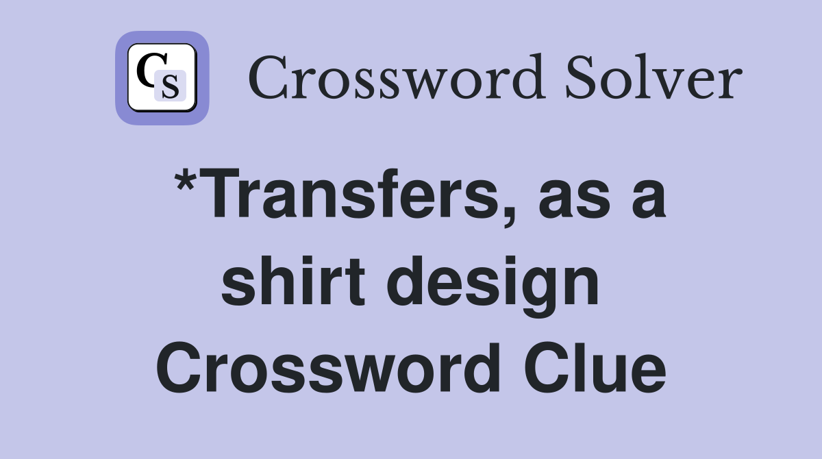 *Transfers, as a shirt design Crossword Clue